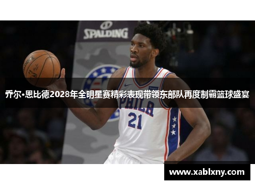 乔尔·恩比德2028年全明星赛精彩表现带领东部队再度制霸篮球盛宴