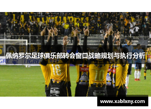 佩纳罗尔足球俱乐部转会窗口战略规划与执行分析