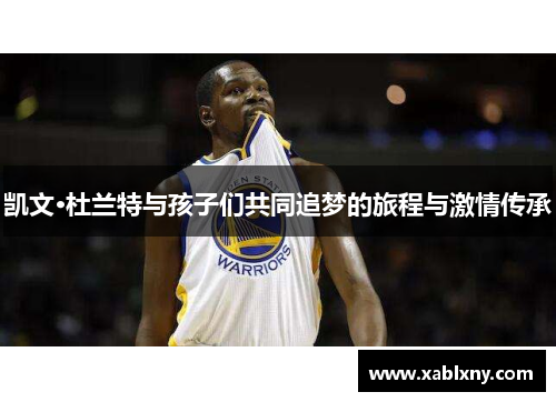 凯文·杜兰特与孩子们共同追梦的旅程与激情传承