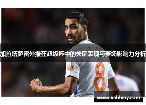 加拉塔萨雷外援在超级杯中的关键表现与赛场影响力分析
