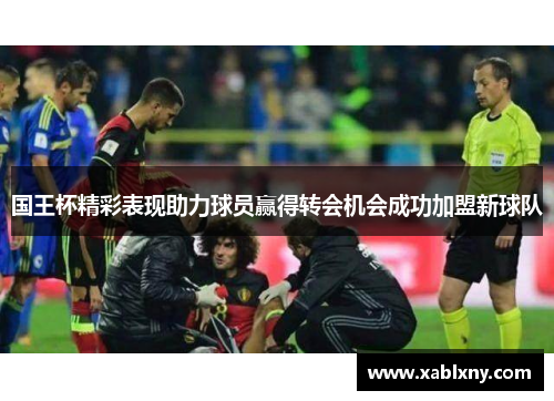 国王杯精彩表现助力球员赢得转会机会成功加盟新球队