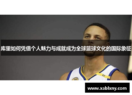 库里如何凭借个人魅力与成就成为全球篮球文化的国际象征