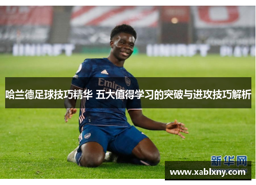 哈兰德足球技巧精华 五大值得学习的突破与进攻技巧解析