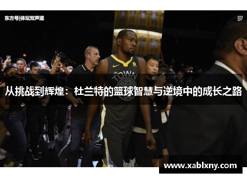 从挑战到辉煌：杜兰特的篮球智慧与逆境中的成长之路