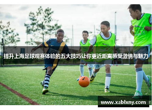 提升上海足球观赛体验的五大技巧让你更近距离感受激情与魅力
