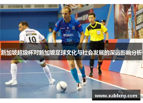 新加坡超级杯对新加坡足球文化与社会发展的深远影响分析