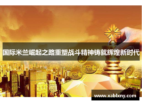 国际米兰崛起之路重塑战斗精神铸就辉煌新时代