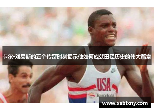 卡尔·刘易斯的五个传奇时刻揭示他如何成就田径历史的伟大篇章