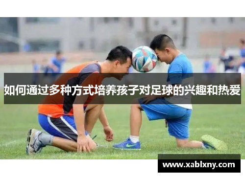 如何通过多种方式培养孩子对足球的兴趣和热爱