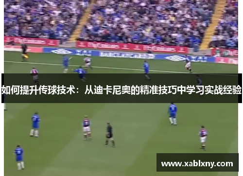 如何提升传球技术：从迪卡尼奥的精准技巧中学习实战经验
