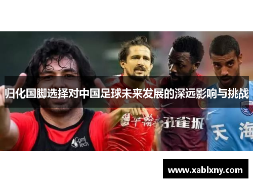 归化国脚选择对中国足球未来发展的深远影响与挑战