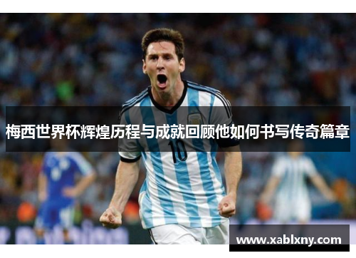 梅西世界杯辉煌历程与成就回顾他如何书写传奇篇章