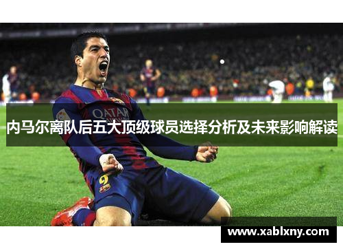 内马尔离队后五大顶级球员选择分析及未来影响解读