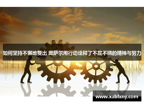 如何坚持不懈地复出 奥萨尔用行动诠释了不屈不挠的精神与努力