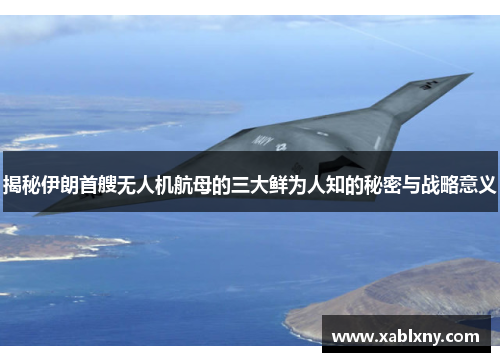 揭秘伊朗首艘无人机航母的三大鲜为人知的秘密与战略意义