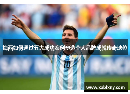 梅西如何通过五大成功案例塑造个人品牌成就传奇地位