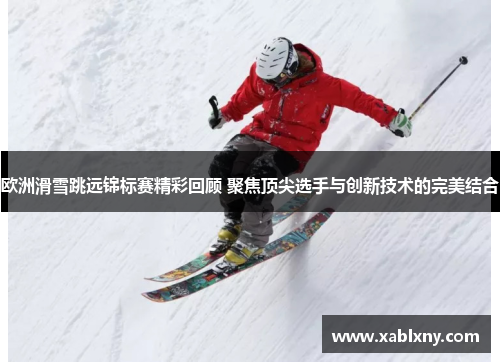 欧洲滑雪跳远锦标赛精彩回顾 聚焦顶尖选手与创新技术的完美结合