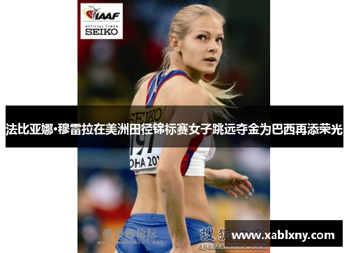法比亚娜·穆雷拉在美洲田径锦标赛女子跳远夺金为巴西再添荣光
