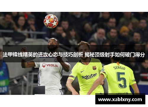 法甲锋线精英的进攻心态与技巧剖析 揭秘顶级射手如何破门得分
