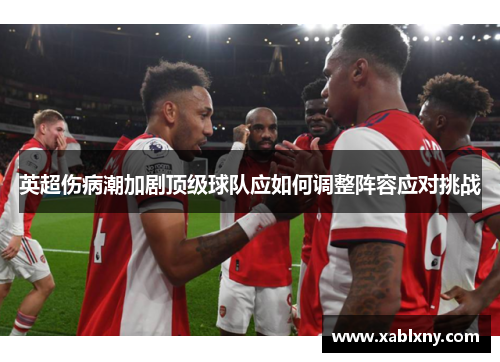 英超伤病潮加剧顶级球队应如何调整阵容应对挑战
