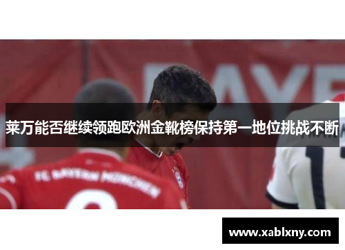 莱万能否继续领跑欧洲金靴榜保持第一地位挑战不断