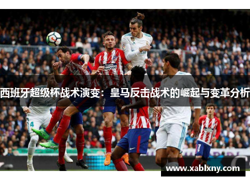 西班牙超级杯战术演变：皇马反击战术的崛起与变革分析