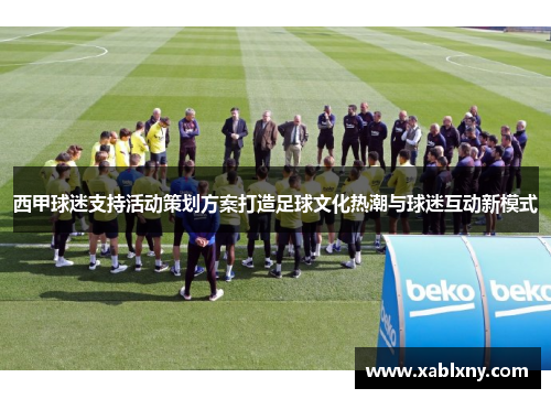西甲球迷支持活动策划方案打造足球文化热潮与球迷互动新模式 西甲球迷支持活动策划方案打造足球文化热潮与球迷互动新模式