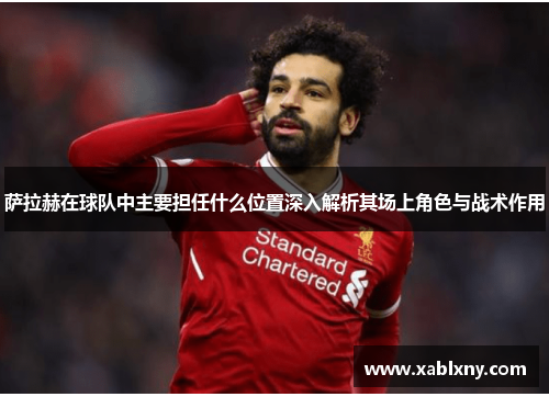 萨拉赫在球队中主要担任什么位置深入解析其场上角色与战术作用