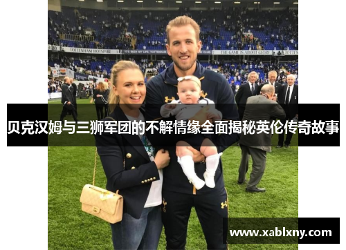 贝克汉姆与三狮军团的不解情缘全面揭秘英伦传奇故事