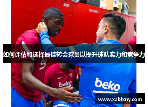 如何评估和选择最佳转会球员以提升球队实力和竞争力