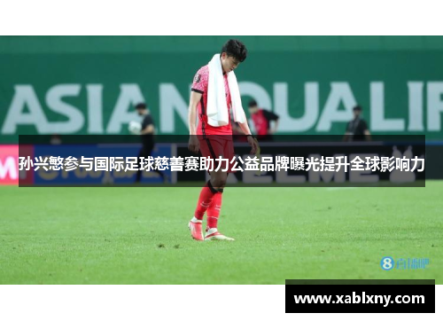 孙兴慜参与国际足球慈善赛助力公益品牌曝光提升全球影响力