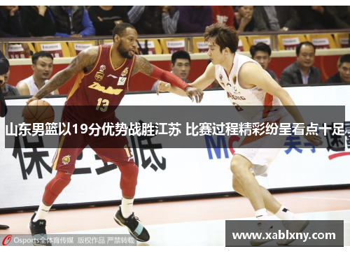 山东男篮以19分优势战胜江苏 比赛过程精彩纷呈看点十足